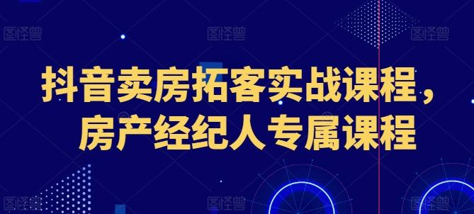 抖音卖房拓客实战课程，房产经纪人专属课程-rose网创