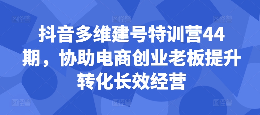 抖音多维建号特训营44期，协助电商创业老板提升转化长效经营-rose网创