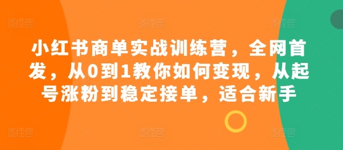 小红书商单实战训练营，全网首发，从0到1教你如何变现，从起号涨粉到稳定接单，适合新手-rose网创