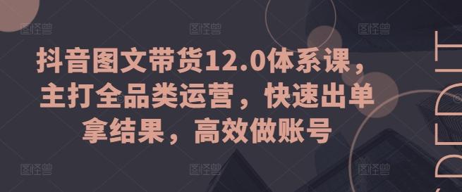 抖音图文带货12.0体系课，主打全品类运营，快速出单拿结果，高效做账号-rose网创