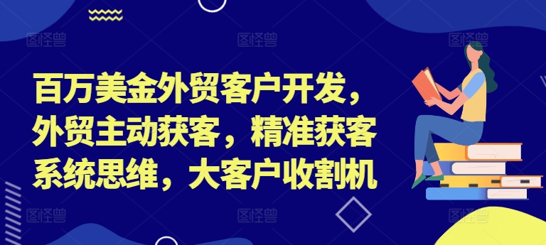 百万美金外贸客户开发,外贸主动获客,精准获客系统思维,大客户收割机-rose网创