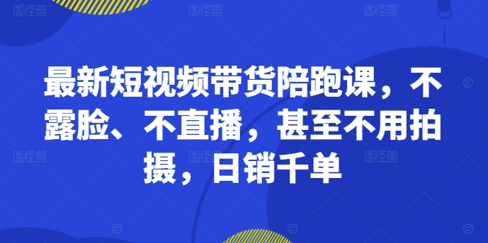最新短视频带货陪跑课，不露脸、不直播，甚至不用拍摄，日销千单-rose网创