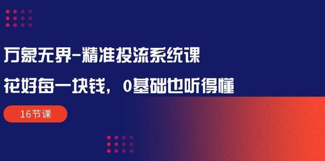 万象无界-精准投流系统课：花好 每一块钱，0基础也听得懂(16节课-rose网创