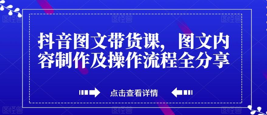 抖音图文带货课,图文内容制作及操作流程全分享