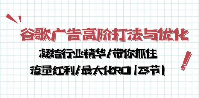 谷歌广告高阶打法与优化，凝结行业精华/带你抓住流量红利/最大化ROI(23节-rose网创