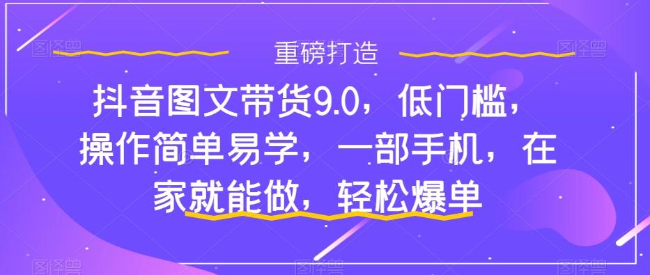 抖音图文带货9.0,低门槛,操作简单易学,一部手机,在家就能做,轻松爆单-rose网创