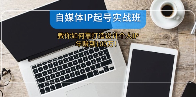 自媒体IP-起号实战班：教你如何靠打造设计个人IP，年赚到100万！-rose网创