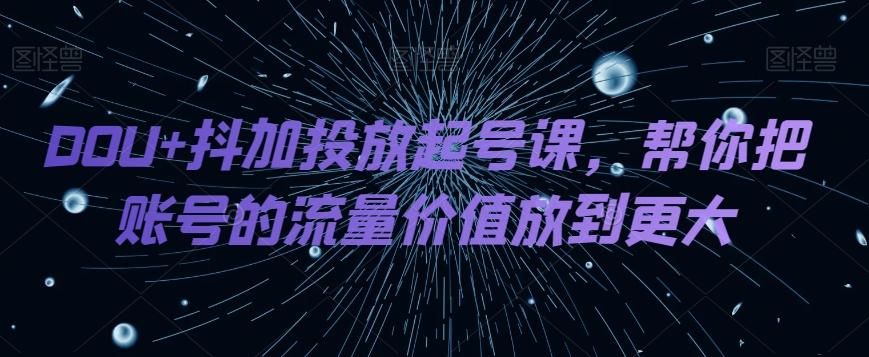 DOU+抖加投放起号课,帮你把账号的流量价值放到更大-rose网创