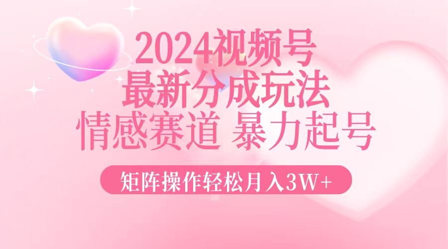 2024最新视频号分成玩法，情感赛道，暴力起号，矩阵操作轻松月入3W+-rose网创