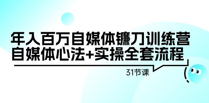 年入百万自媒体镰刀训练营：自媒体心法+实操全套流程(31节课)-rose网创
