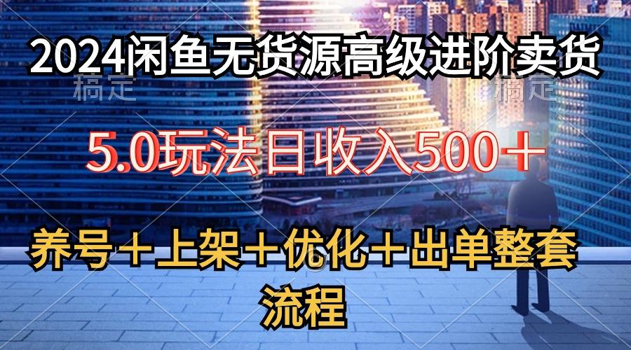 2024闲鱼无货源高级进阶卖货5.0，养号＋选品＋上架＋优化＋出单整套流程-rose网创