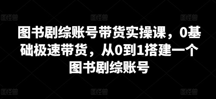 图书剧综账号带货实操课，0基础极速带货，从0到1搭建一个图书剧综账号-rose网创