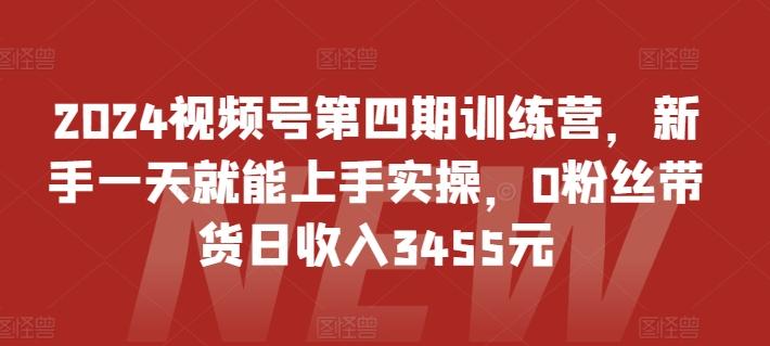 2024视频号第四期训练营,新手一天就能上手实操,0粉丝带货日收入3455元-rose网创