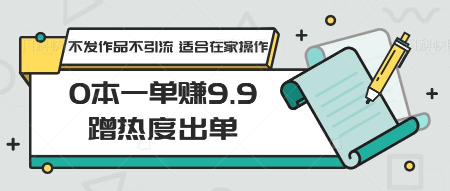0本一单赚9.9蹭热度出单,不发作品不引流 适合在家操作-rose网创