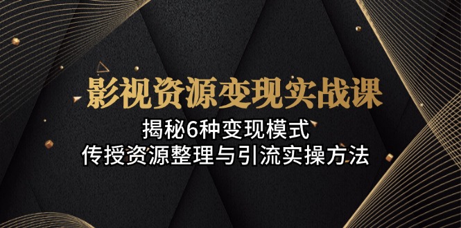 影视资源变现实战课：揭秘6种变现模式，传授资源整理与引流实操方法-rose网创