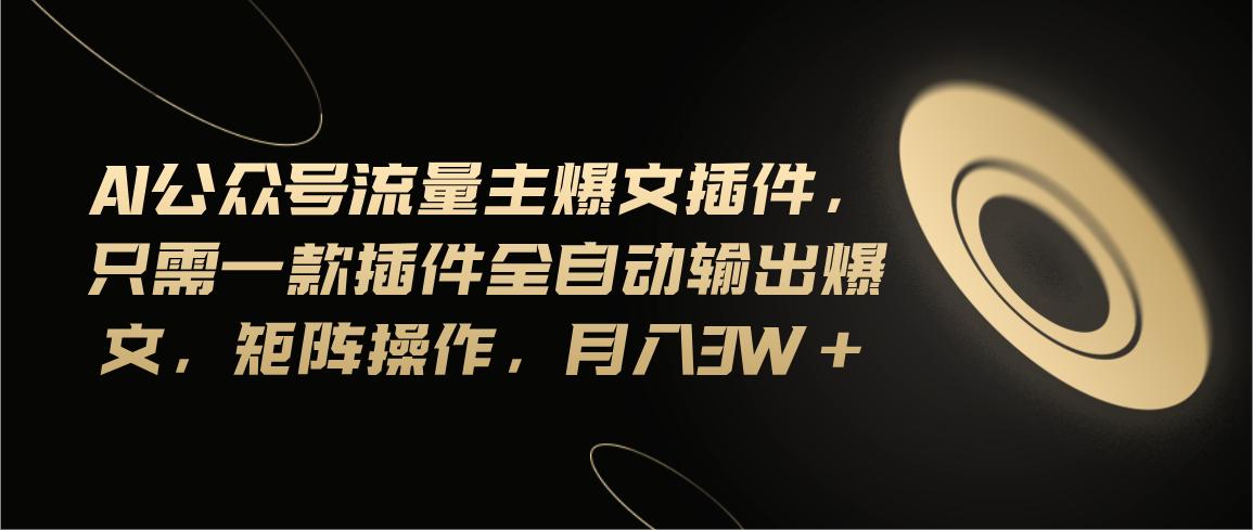 Ai公众号流量主爆文插件，只需一款插件全自动输出爆文，矩阵操作，月入3w+-rose网创