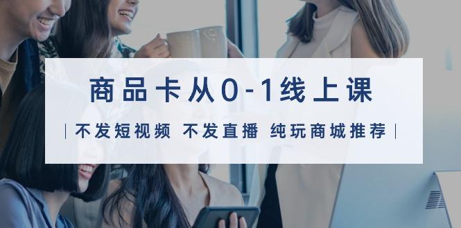 (9834期)商品卡从0-1线上课(不发短视频 不发直播 纯玩商城推荐)32节课-rose网创