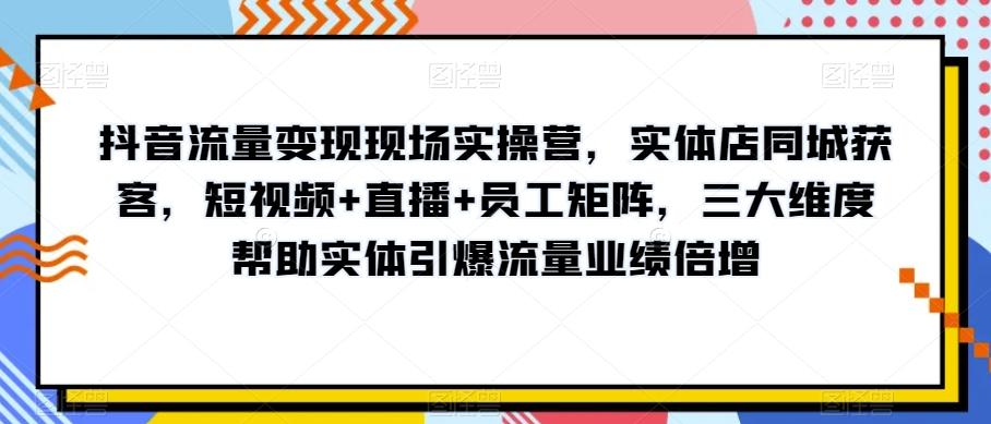 抖音流量变现现场实操营,实体店同城获客,短视频+直播+员工矩阵,三大维度帮助实体引爆流量业绩倍增-rose网创