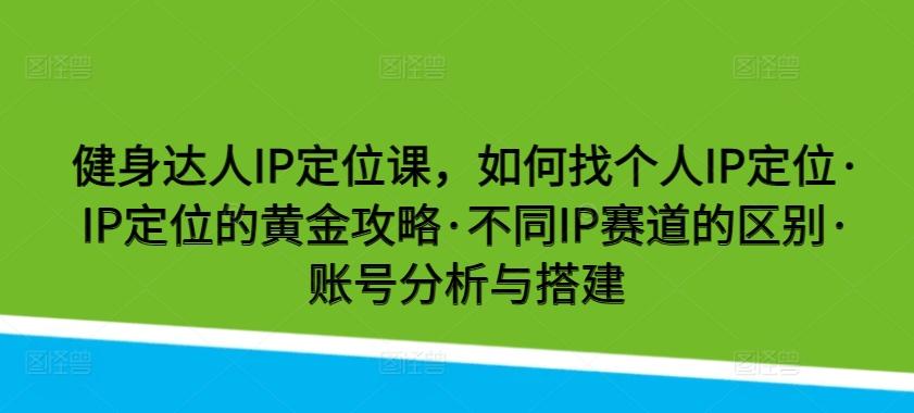 健身达人IP定位课,如何找个人IP定位·IP定位的黄金攻略·不同IP赛道的区别·账号分析与搭建-rose网创