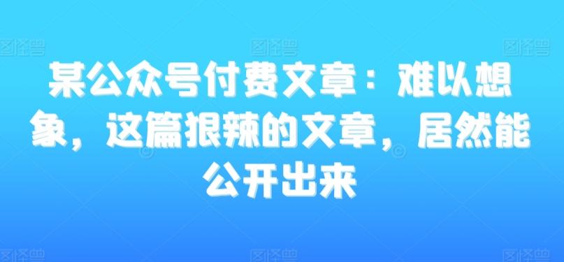 某公众号付费文章：难以想象，这篇狠辣的文章，居然能公开出来-rose网创