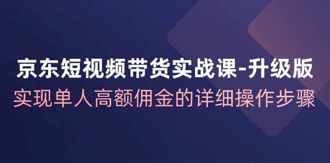 京东短视频带货实战课升级版,实现单人高额佣金的详细操作步骤-rose网创