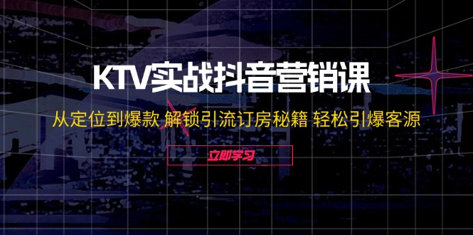 KTV实战抖音营销课：从定位到爆款 解锁引流订房秘籍 轻松引爆客源-无水印-rose网创