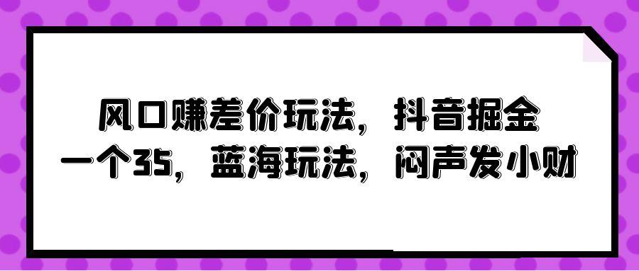 (10022期)风口赚差价玩法，抖音掘金，一个35，蓝海玩法，闷声发小财-rose网创