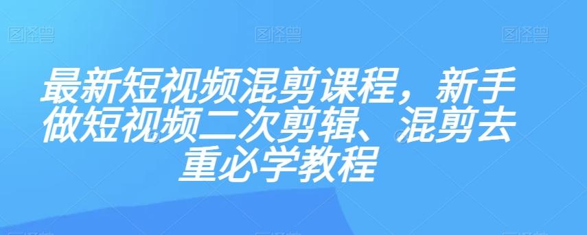 最新短视频混剪课程，新手做短视频二次剪辑、混剪去重必学教程-rose网创