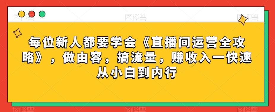 每位新人都要学会《直播间运营全攻略》，做由容，搞流量，赚收入一快速从小白到内行-rose网创