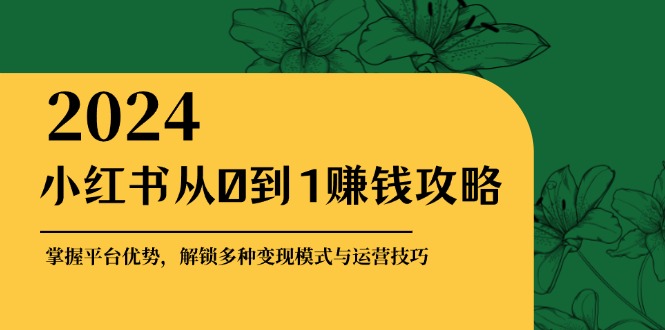 小红书从0到1赚钱攻略：掌握平台优势，解锁多种变现赚钱模式与运营技巧-rose网创