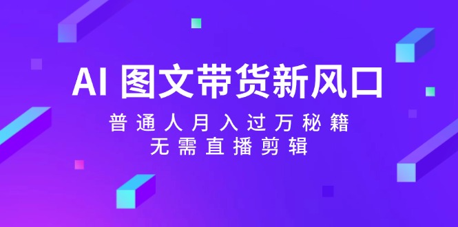 AI图文带货新风口:普通人月入过万秘籍,无需直播剪辑-rose网创