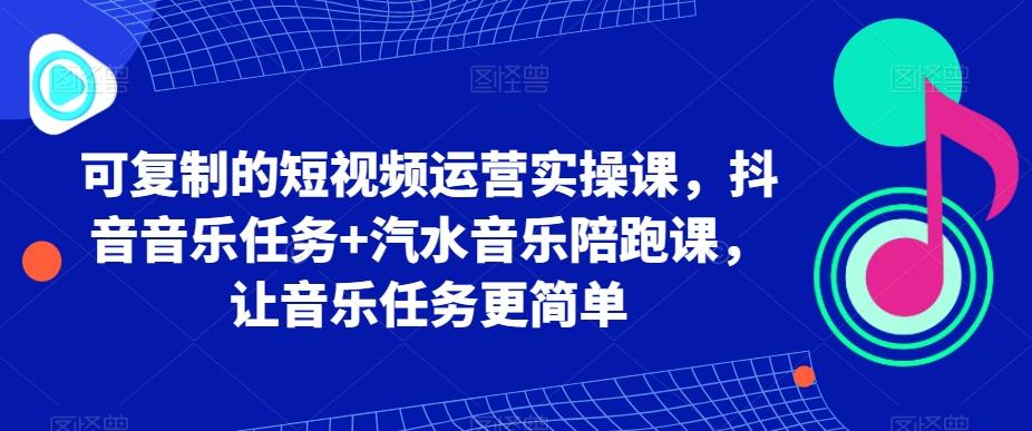 可复制的短视频运营实操课，抖音音乐任务+汽水音乐陪跑课，让音乐任务更简单-rose网创