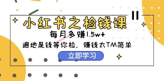 (9890期)小红书之检钱课：从0开始实测每月多赚1.5w起步，赚钱真的太简单了(98节)-rose网创