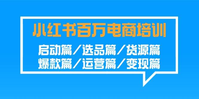 小红书百万电商培训班:启动篇/选品篇/货源篇/爆款篇/运营篇/变现篇-rose网创