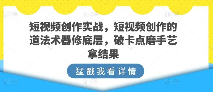 短视频创作实战，短视频创作的道法术器修底层，破卡点磨手艺拿结果-rose网创