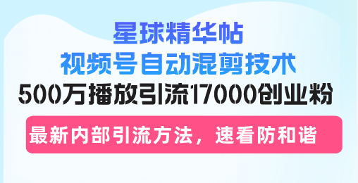 星球精华帖视频号自动混剪技术,500万播放引流17000创业粉,最新内部引...-rose网创