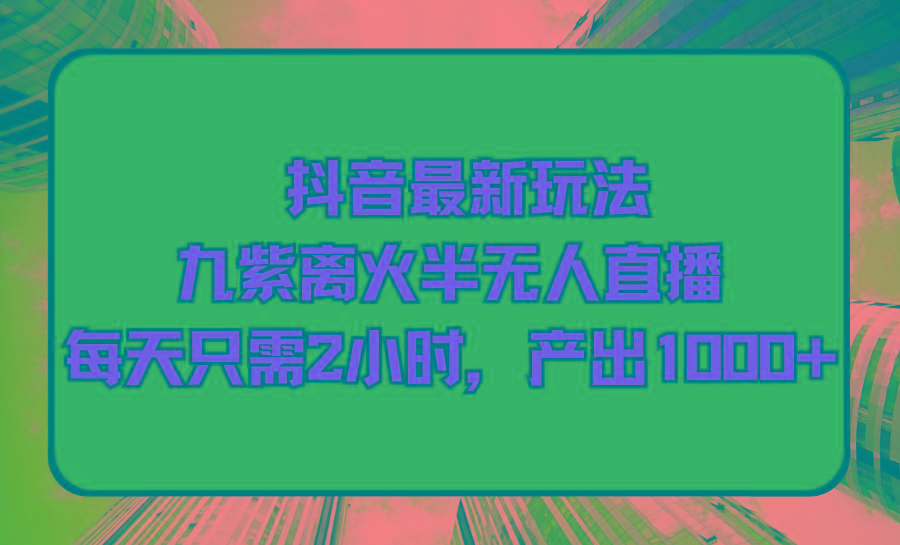 (9619期)抖音最新玩法，九紫离火半无人直播，每天只需2小时，产出1000+-rose网创