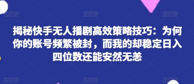 揭秘快手无人播剧高效策略技巧：为何你的账号频繁被封，而我的却稳定日入四位数还能安然无恙【揭秘】-rose网创