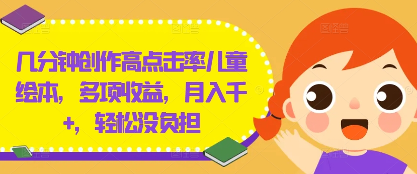 几分钟创作高点击率儿童绘本，多项收益，月入千+，轻松没负担【揭秘】-rose网创