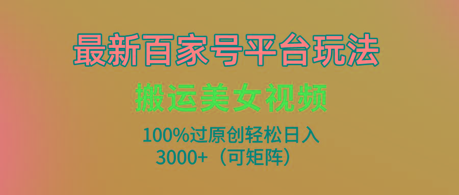 (9852期)最新百家号平台玩法，搬运美女视频100%过原创大揭秘，轻松日入3000+(可…-rose网创