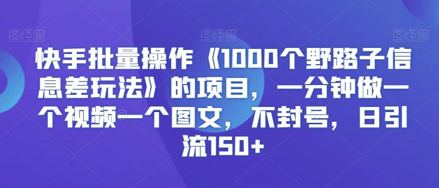 快手批量操作《1000个野路子信息差玩法》的项目，一分钟做一个视频一个图文，不封号，日引流150+【揭秘】-rose网创