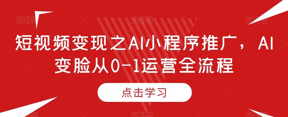短视频变现之AI小程序推广，AI变脸从0-1运营全流程-rose网创