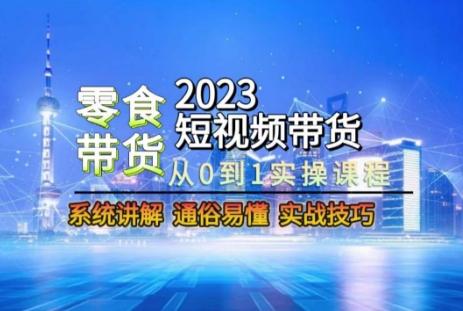 2023短视频带货-零食赛道,从0-1实操课程,系统讲解实战技巧