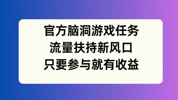 官方脑洞游戏任务，流量扶持新风口，只要参与就有收益【揭秘】-rose网创