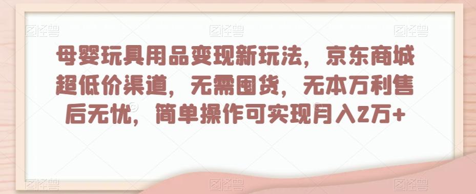 母婴玩具用品变现新玩法，京东商城超低价渠道，简单操作可实现月入2万+【揭秘】-rose网创