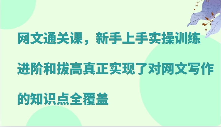 网文通关课，新手上手实操训练，进阶和拔高真正实现了对网文写作的知识点全覆盖-rose网创