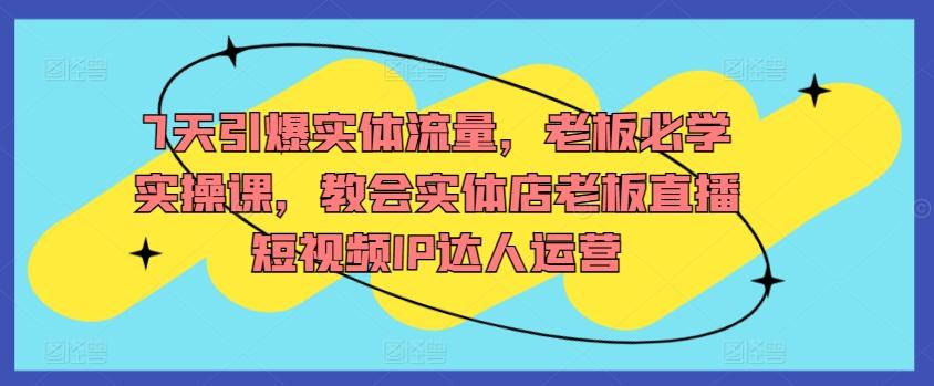 7天引爆实体流量,老板必学实操课,教会实体店老板直播短视频IP达人运营