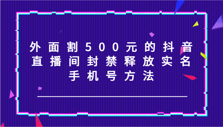 外面割500元的抖音直播间封禁释放实名/手机号方法！-rose网创