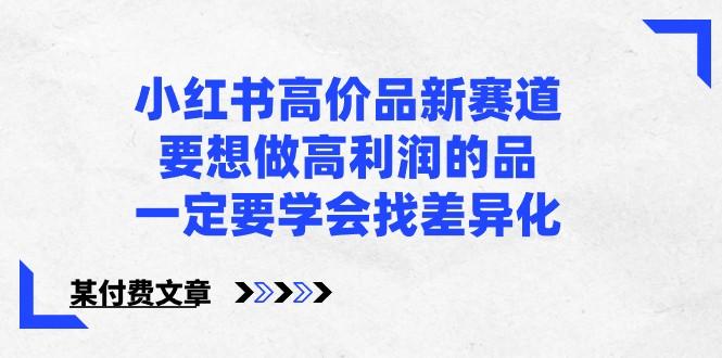 某公众号付费文章-小红书高价品新赛道，要想做高利润的品，一定要学会找差异化！-rose网创