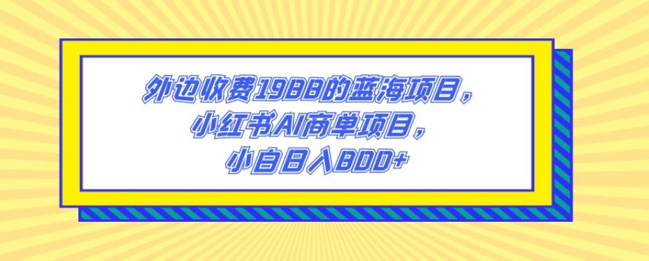 外边收费1988的蓝海项目，小红书AI商单项目，小白日入800+-rose网创